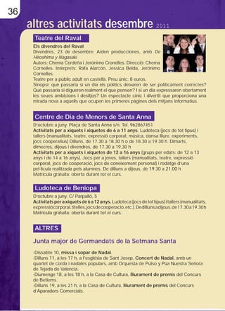 36
     altres activitats desembre 2011
      Teatre del Raval
      Els divendres del Raval
      Divendres, 23 de desembre: Arden producciones, amb De
      Hiroshima y Nagasaki
      Autors: Chema Cerdeña i Jerónimo Cronelles. Direcció: Chema
      Cornelles. Intèrprets: Rafa Alarcón, Jessica Belda, Jerónimo
      Cornelles.
      Teatre per a públic adult en castellà. Preu únic: 8 euros.
      Sinopsi: què passaria si un dia els polítics deixaren de ser políticament correctes?
      Què passaria si digueren realment el que pensen? I si un dia expressaren obertament
      les seues ambicions i desitjos? Un espectacle cínic i divertit que proporciona una
      mirada nova a aquells que ocupen les primeres pàgines dels mitjans informatius.


      Centre de Dia de Menors de Santa Anna
      D’octubre a juny. Plaça de Santa Anna s/n. Tel. 962867451
      Activitats per a xiquets i xiquetes de 6 a 11 anys. Ludoteca (jocs de tot tipus) i
      tallers (manualitats, teatre, expressió corporal, música, dansa lliure, experiments,
      jocs cooperatius) Dilluns, de 17.30 a 18.30 h o de 18.30 a 19.30 h. Dimarts,
      dimecres, dijous i divendres, de 17.30 a 19.30 h
      Activitats per a xiquets i xiquetes de 12 a 16 anys (grups per edats: de 12 a 13
      anys i de 14 a 16 anys). Jocs per a joves, tallers (manualitats, teatre, expressió
      corporal, jocs de cooperació, jocs de coneixement personal) i rodatge d’una
      pel·lícula realitzada pels alumnes. De dilluns a dijous, de 19.30 a 21.00 h
      Matrícula gratuïta: oberta durant tot el curs.


      Ludoteca de Beniopa
      D’octubre a juny. C/ Parpalló, 5
      Activitats per a xiquets de 6 a 12 anys. Ludoteca (jocs de tot tipus) i tallers (manualitats,
      expressió corporal, titelles, jocs de cooperació, etc.). De dilluns a dijous, de 17.30 a 19.30 h
      Matrícula gratuïta: oberta durant tot el curs.


      ALTRES

      Junta major de Germandats de la Setmana Santa
      ·Dissabte 10, missa i sopar de Nadal.
      ·Dilluns 11, a les 17 h, a l’església de Sant Josep, Concert de Nadal, amb un
      quartet de corda i nadales populars, amb Orquesta de Pulso y Púa Nuestra Señora
      de Tejada de Valencia.
      ·Diumenge 18, a les 18 h, a la Casa de Cultura, lliurament de premis del Concurs
      de Betlems.
      ·Dilluns 19, a les 21 h, a la Casa de Cultura, lliurament de premis del Concurs
      d’Aparadors Comercials.
 