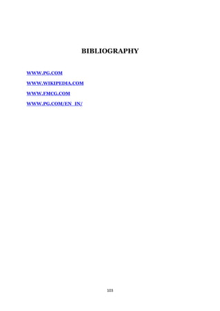 BIBLIOGRAPHY


WWW.PG.COM

WWW.WIKIPEDIA.COM

WWW.FMCG.COM

WWW.PG.COM/EN_IN/




                     103
 