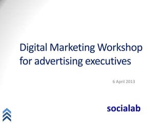 Digital	
  Marke,ng	
  Workshop	
  
    for	
  adver,sing	
  execu,ves	
  
    	
  




                                          6	
  April	
  2013	
  
               	
  




socialab	
  
 