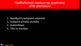 Α. Αλαβέρας, ΝΕΕΣ 
Προδιαθεσικοί παράγοντες εμφάνισης 
ΔΠΝ αποτελούν: 
1. Αρρύθμιστη αρτηριακή υπέρταση 
2. Αυξημένα επίπεδα γλυκόζης 
3. Δυσλιπιδαιμία 
4. Όλα τα ανωτέρω 
 