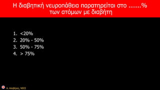 Η διαβητική νευροπάθεια παρατηρείται στο .......% 
Α. Αλαβέρας, ΝΕΕΣ 
των ατόμων με διαβήτη 
1. <20% 
2. 20% - 50% 
3. 50% - 75% 
4. > 75% 
 