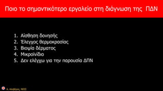 Ποιο το σημαντικότερο εργαλείο στη διάγνωση της ΠΔΝ 
1. Αίσθηση δονησής 
2. Έλεγχος θερμοκρασίας 
3. Βιοψία δέρματος 
4. Μικροϊνίδιο 
5. Δεν ελέγχω για την παρουσία ΔΠΝ 
Α. Αλαβέρας, ΝΕΕΣ 
 