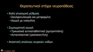 Α. Αλαβέρας, ΝΕΕΣ 
Θεραπευτικοί στόχοι νευροπάθειας 
• Καλή γλυκαιμική ρύθμιση 
• Σουλφονυλουρία και μετφορμίνη 
• Αγωγή με ινσουλίνη 
• Συμπωματική αγωγή 
• Τρικυκλικά αντικαταθλιπτικά (αμιτριπτιλίνη) 
• Αντιεπιληπτικά (γκαπαπεντίνη) 
• Αναστολή απώλειας νευρικών ινιδίων 
 