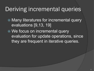 Deriving incremental queries
 Many literatures for incremental query
evaluations [9,13, 19]
 We focus on incremental query
evaluation for update operations, since
they are frequent in iterative queries.
20
 