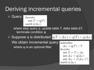Deriving incremental queries
 Query:
where step query q, update table T, delta table ΔT,
terminate condition φ
 Suppose q is distributed:
We obtain incremental query:
where ψ is an optional filter
21
 