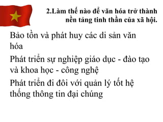 Bảo tồn và phát huy các di sản vǎn
hóa
Phát triển sự nghiệp giáo dục - đào tạo
và khoa học - công nghệ
Phát triển đi đôi với quản lý tốt hệ
thống thông tin đại chúng
2.Làm thế nào để văn hóa trở thành
nền tảng tinh thần của xã hội.
 