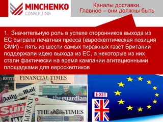 Каналы доставки.
Главное – они должны быть
1. Значительную роль в успехе сторонников выхода из
ЕС сыграла печатная пресса (евроскептическая позиция
СМИ) – пять из шести самых тиражных газет Британии
поддержали идею выхода из ЕС, а некоторые из них
стали фактически на время кампании агитационными
площадками для евроскептиков
 