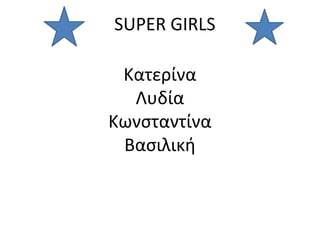 SUPER GIRLS
Κατερίνα
Λυδία
Κωνσταντίνα
Βασιλική
 