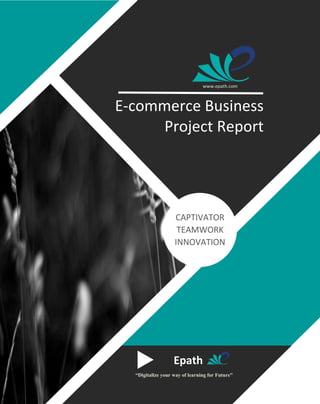 E-commerce Business
Project Report
CAPTIVATOR
TEAMWORK
INNOVATION
Epath
“Digitalize your way of learning for Future”
www.epath.com
 
