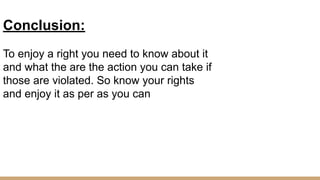 Conclusion:
To enjoy a right you need to know about it
and what the are the action you can take if
those are violated. So know your rights
and enjoy it as per as you can
 