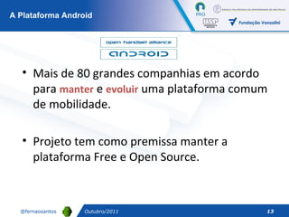 Outubro/2011 A Plataforma Android Mais de 80 grandes companhias em acordo para  manter  e  evoluir  uma plataforma comum de mobilidade. Projeto tem como premissa manter a plataforma Free e Open Source. 