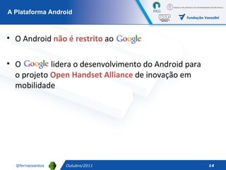 Outubro/2011 A Plataforma Android O Android  não é restrito  ao O  lidera o desenvolvimento do Android para o projeto  Open Handset Alliance  de inovação em mobilidade 