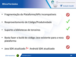 Fragmentação da Plataforma/APIs incompatíveis Reaproveitamento de Código/Produtividade Suporte a bibliotecas de terceiros Basta fazer o build do código Java existente para a nova plataforma Java SDK atualizado  ,  Android SDK atualizado Mitos/Verdades Outubro/2011 