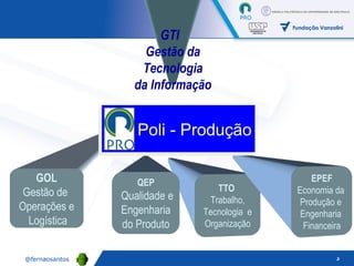TTO  Trabalho, Tecnologia  e Organização GOL Gestão de  Operações e Logística QEP Qualidade e Engenharia  do Produto EPEF Economia da  Produção e  Engenharia  Financeira Poli - Produção GTI  Gestão da Tecnologia da Informação 