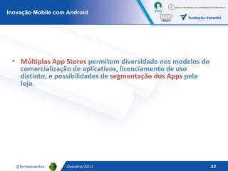 Outubro/2011 Múltiplas App Stores  permitem diversidade nos modelos de comercialização de aplicativos, licenciamento de uso distinto, e possibilidades de  segmentação dos Apps  pela loja. Inovação Mobile com Android 