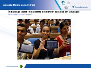 Índia lança tablet "mais barato do mundo“ para uso em Educação http://www1.folha.uol.com.br/  - 05/10/2011   Inovação Mobile com Android 