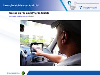 Carros da PM em SP terão tablets http://www1.folha.uol.com.br/  - 22/08/2011   Inovação Mobile com Android 