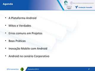 Outubro/2011 A Plataforma Android Mitos e Verdades Erros comuns em Projetos Boas Práticas Inovação Mobile com Android Android no cenário Corporativo Agenda 