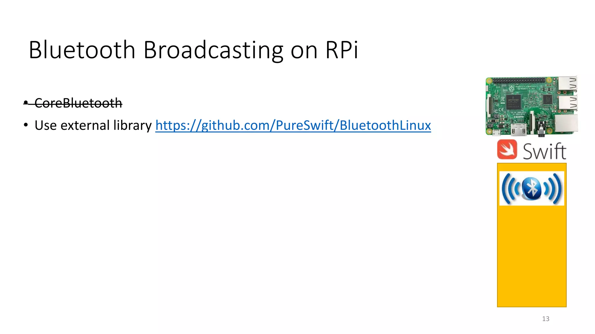 Bluetooth Broadcasting on RPi
• CoreBluetooth
• Use external library https://github.com/PureSwift/BluetoothLinux
13
 