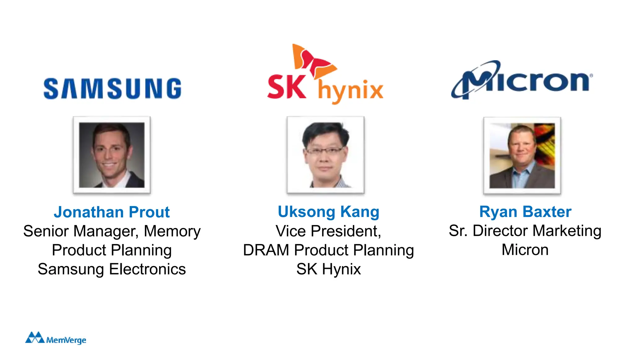 63
Jonathan Prout
Senior Manager, Memory
Product Planning
Samsung Electronics
Uksong Kang
Vice President,
DRAM Product Planning
SK Hynix
Ryan Baxter
Sr. Director Marketing
Micron
 