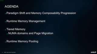 | AMD | Data Center Group| 2022
[Public]
AGENDA
◢ Paradigm Shift and Memory Composability Progression
◢ Runtime Memory Management
◢ Tiered Memory
◢ NUMA domains and Page Migration
◢ Runtime Memory Pooling
 