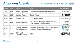 Afternoon Agenda
3
Start End Name Title Organization
3:25 3:45 Arvind Jagannath Cloud Platform Product Management
3:45 4:05 Mahesh Wagh Senior Fellow
4:05 4:25 Charles Fan CEO & Co-founder
4:25 4:45 Manoj Wadekar
SW-Defined Memory Workstream Lead,
OCP, Storage Architect, Meta
4:45 5:10
Siamak Tavallaei
Panel Moderator
President, CXL Consortium, Chief System
Architect, Google Infrastructure
5:10 5:35
Chris Mellor
Panel Moderator
Editor
Session SPOS-102-1 on the FMS program
 
