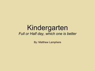 Kindergarten Full or Half day, which one is better By: Matthew Lamphere 