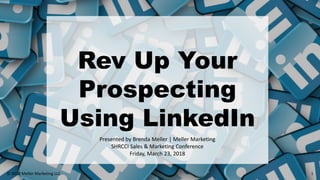 Rev Up Your
Prospecting
Using LinkedIn
Presented by Brenda Meller | Meller Marketing
SHRCCI Sales & Marketing Conference
Friday, March 23, 2018
1© 2018 Meller Marketing LLC
 