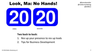 Look, Ma: No Hands!
Two back to back:
1. Rev up your presence to rev up leads
2. Tips for Business Development
slides seconds
2© 2018 Meller Marketing LLC
@brendameller
@mellermarketing
@SHRCCI
 