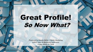 Great Profile!
So Now What?
Presented by Brenda Meller | Meller Marketing
SHRCCI Sales & Marketing Conference
Friday, March 23, 2018
21© 2018 Meller Marketing LLC
 