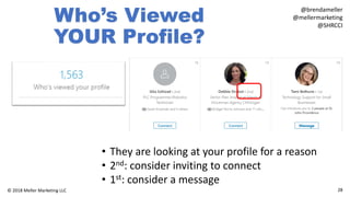 28© 2018 Meller Marketing LLC
@brendameller
@mellermarketing
@SHRCCI
Who’s Viewed
YOUR Profile?
• They are looking at your profile for a reason
• 2nd: consider inviting to connect
• 1st: consider a message
 