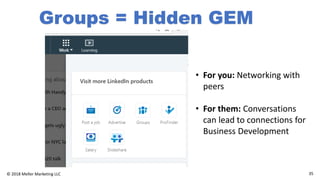 35© 2018 Meller Marketing LLC
Groups = Hidden GEM
• For you: Networking with
peers
• For them: Conversations
can lead to connections for
Business Development
 