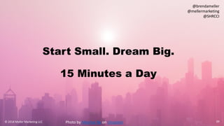 Start Small. Dream Big.
15 Minutes a Day
39© 2018 Meller Marketing LLC
@brendameller
@mellermarketing
@SHRCCI
Photo by Meiying Ng on Unsplash
 