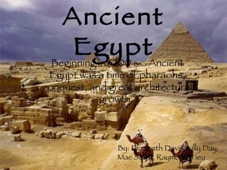 Ancient
EgyptBeginning in 3200 B.C. Ancient
Egypt was a time of pharaohs,
conquest, and great architectural
growth.
By: Elizabeth Davis, Lilly Day,
Mae Stark, Raymond Tieu
 