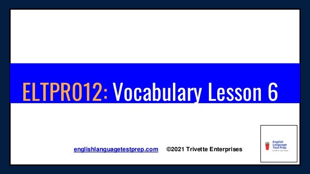 ELTPR012: Vocabulary Lesson 6
englishlanguagetestprep.com ©2021 Trivette Enterprises
 