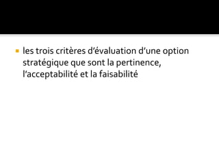 les trois critères d’évaluation d’une option
stratégique que sont la pertinence,
l’acceptabilité et la faisabilité
 