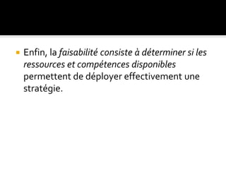  Enfin, la faisabilité consiste à déterminer si les
ressources et compétences disponibles
permettent de déployer effectivement une
stratégie.
 