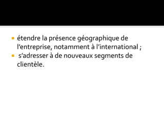  étendre la présence géographique de
l’entreprise, notamment à l’international ;
 s’adresser à de nouveaux segments de
clientèle.
 