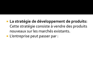  La stratégie de développement de produits:
Cette stratégie consiste à vendre des produits
nouveaux sur les marchés existants.
 L’entreprise peut passer par :
 