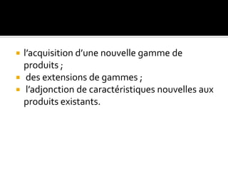  l’acquisition d’une nouvelle gamme de
produits ;
 des extensions de gammes ;
 l’adjonction de caractéristiques nouvelles aux
produits existants.
 
