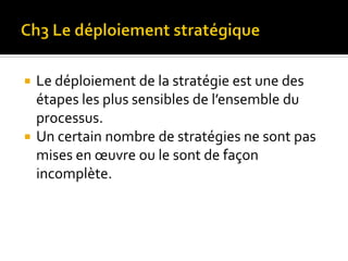  Le déploiement de la stratégie est une des
étapes les plus sensibles de l’ensemble du
processus.
 Un certain nombre de stratégies ne sont pas
mises en œuvre ou le sont de façon
incomplète.
 