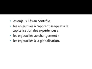  les enjeux liés au contrôle ;
 les enjeux liés à l’apprentissage et à la
capitalisation des expériences ;
 les enjeux liés au changement ;
 les enjeux liés à la globalisation.
 