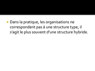  Dans la pratique, les organisations ne
correspondent pas à une structure type, il
s’agit le plus souvent d’une structure hybride.
 