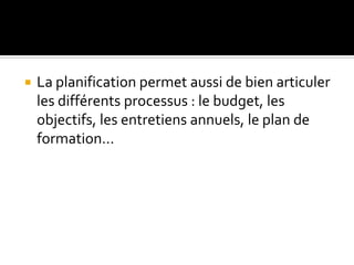  La planification permet aussi de bien articuler
les différents processus : le budget, les
objectifs, les entretiens annuels, le plan de
formation…
 
