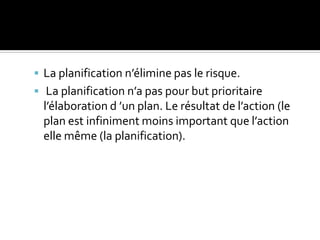  La planification n’élimine pas le risque.
 La planification n’a pas pour but prioritaire
l’élaboration d ’un plan. Le résultat de l’action (le
plan est infiniment moins important que l’action
elle même (la planification).
 