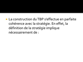  La construction duTBP s’effectue en parfaite
cohérence avec la stratégie. En effet, la
définition de la stratégie implique
nécessairement de :
 