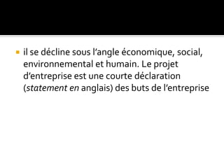  il se décline sous l’angle économique, social,
environnemental et humain. Le projet
d’entreprise est une courte déclaration
(statement en anglais) des buts de l’entreprise
 