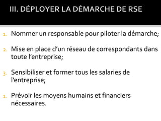 1. Nommer un responsable pour piloter la démarche;
2. Mise en place d’un réseau de correspondants dans
toute l’entreprise;
3. Sensibiliser et former tous les salaries de
l’entreprise;
1. Prévoir les moyens humains et financiers
nécessaires.
 