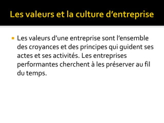  Les valeurs d’une entreprise sont l’ensemble
des croyances et des principes qui guident ses
actes et ses activités. Les entreprises
performantes cherchent à les préserver au fil
du temps.
 