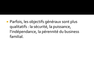  Parfois, les objectifs généraux sont plus
qualitatifs : la sécurité, la puissance,
l’indépendance, la pérennité du business
familial.
 